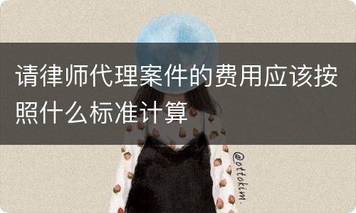 请律师代理案件的费用应该按照什么标准计算