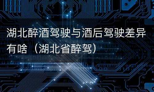 湖北醉酒驾驶与酒后驾驶差异有啥（湖北省醉驾）