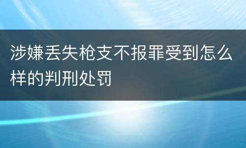涉嫌丢失枪支不报罪受到怎么样的判刑处罚