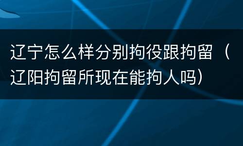 辽宁怎么样分别拘役跟拘留（辽阳拘留所现在能拘人吗）