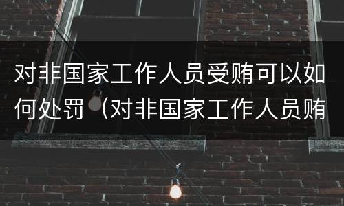 对非国家工作人员受贿可以如何处罚（对非国家工作人员贿赂罪立案标准）