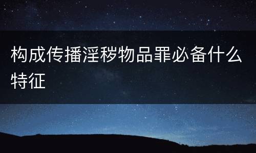 构成传播淫秽物品罪必备什么特征