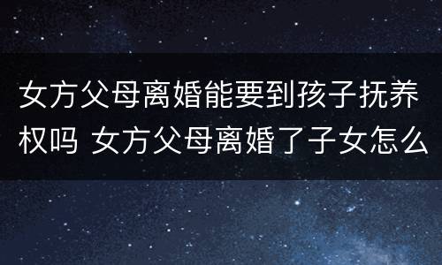 女方父母离婚能要到孩子抚养权吗 女方父母离婚了子女怎么办婚礼