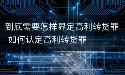 到底需要怎样界定高利转贷罪 如何认定高利转贷罪