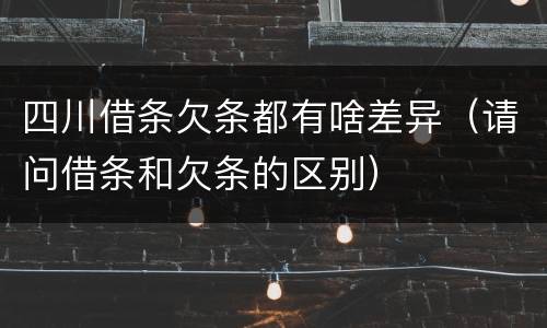四川借条欠条都有啥差异（请问借条和欠条的区别）