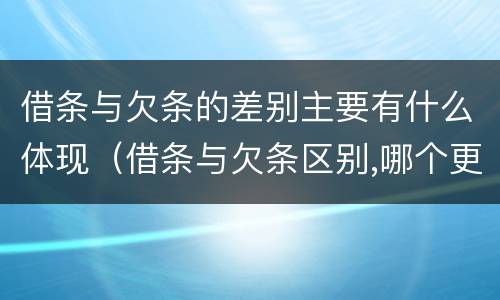 借条与欠条的差别主要有什么体现（借条与欠条区别,哪个更具法律）