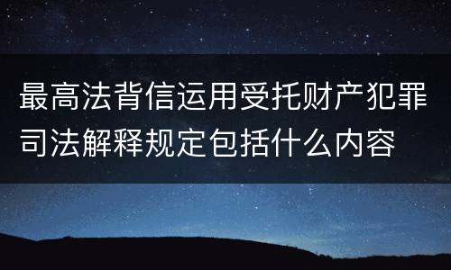 最高法背信运用受托财产犯罪司法解释规定包括什么内容