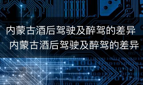 内蒙古酒后驾驶及醉驾的差异 内蒙古酒后驾驶及醉驾的差异分析