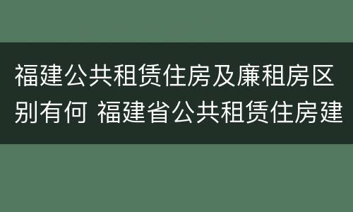福建公共租赁住房及廉租房区别有何 福建省公共租赁住房建设导则