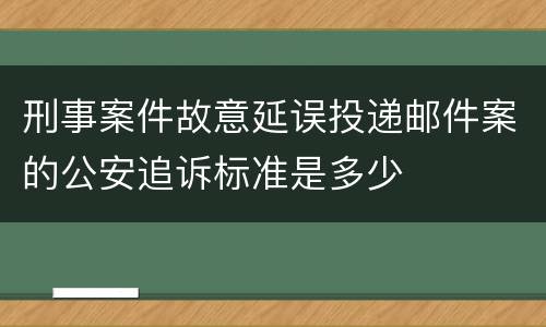 刑事案件故意延误投递邮件案的公安追诉标准是多少