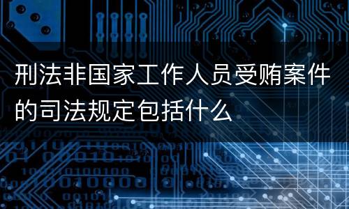 刑法非国家工作人员受贿案件的司法规定包括什么