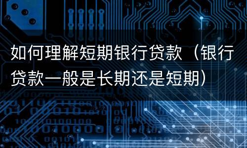 如何理解短期银行贷款（银行贷款一般是长期还是短期）