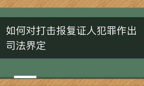 如何对打击报复证人犯罪作出司法界定