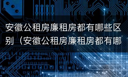 安徽公租房廉租房都有哪些区别（安徽公租房廉租房都有哪些区别呢）