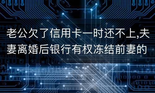 老公欠了信用卡一时还不上,夫妻离婚后银行有权冻结前妻的银行帐户吗
