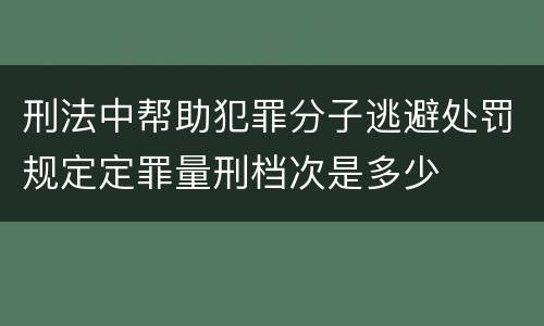 刑法中帮助犯罪分子逃避处罚规定定罪量刑档次是多少