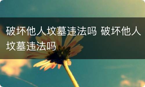 破坏他人坟墓违法吗 破坏他人坟墓违法吗