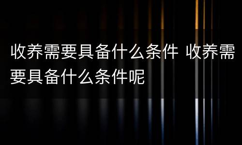 收养需要具备什么条件 收养需要具备什么条件呢