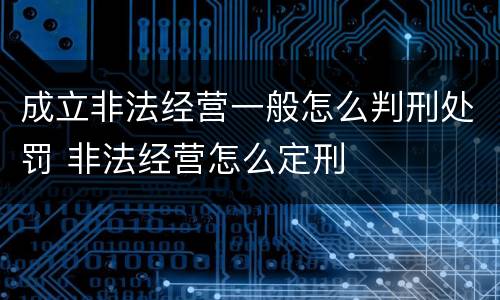 成立非法经营一般怎么判刑处罚 非法经营怎么定刑