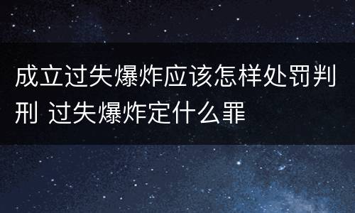 成立过失爆炸应该怎样处罚判刑 过失爆炸定什么罪