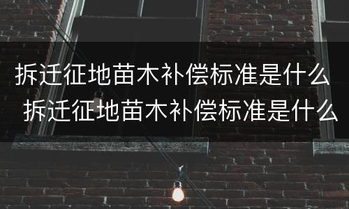 拆迁征地苗木补偿标准是什么 拆迁征地苗木补偿标准是什么意思