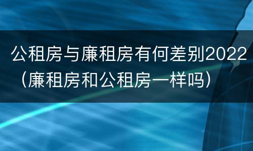 公租房与廉租房有何差别2022（廉租房和公租房一样吗）