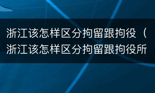 浙江该怎样区分拘留跟拘役（浙江该怎样区分拘留跟拘役所的区别）
