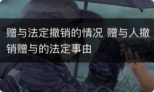 赠与法定撤销的情况 赠与人撤销赠与的法定事由