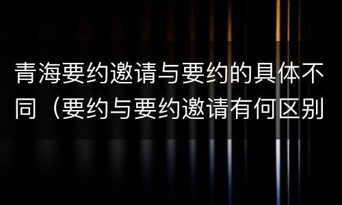 青海要约邀请与要约的具体不同（要约与要约邀请有何区别?）