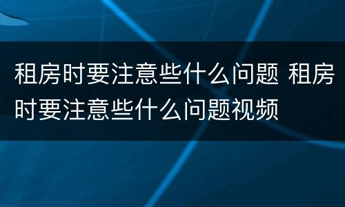 租房时要注意些什么问题 租房时要注意些什么问题视频