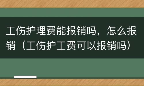工伤护理费能报销吗，怎么报销（工伤护工费可以报销吗）