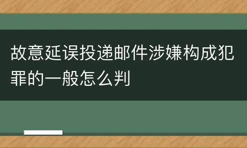故意延误投递邮件涉嫌构成犯罪的一般怎么判