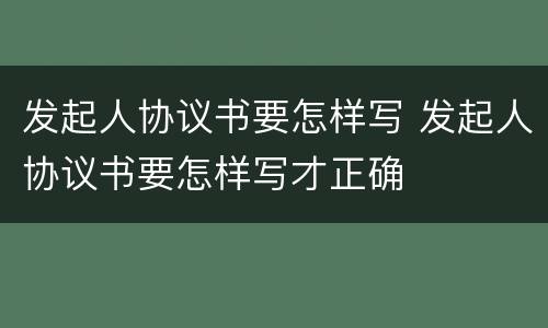 发起人协议书要怎样写 发起人协议书要怎样写才正确