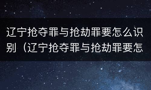辽宁抢夺罪与抢劫罪要怎么识别（辽宁抢夺罪与抢劫罪要怎么识别认定）