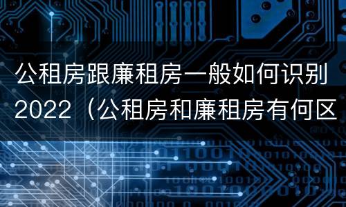 公租房跟廉租房一般如何识别2022（公租房和廉租房有何区别）