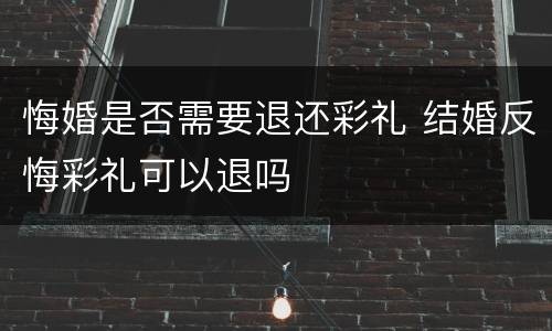 悔婚是否需要退还彩礼 结婚反悔彩礼可以退吗