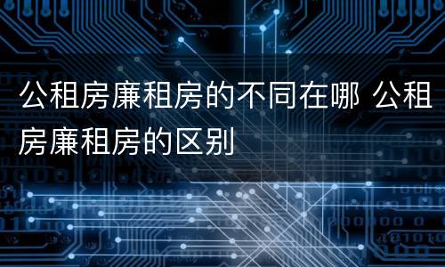 公租房廉租房的不同在哪 公租房廉租房的区别