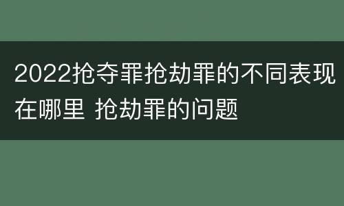 2022抢夺罪抢劫罪的不同表现在哪里 抢劫罪的问题