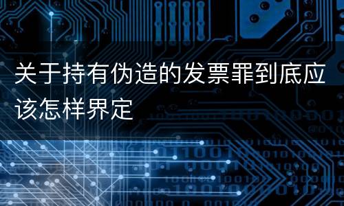 关于持有伪造的发票罪到底应该怎样界定