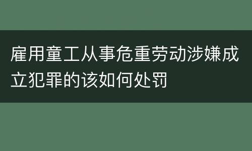 雇用童工从事危重劳动涉嫌成立犯罪的该如何处罚