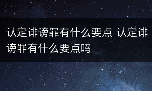 认定诽谤罪有什么要点 认定诽谤罪有什么要点吗