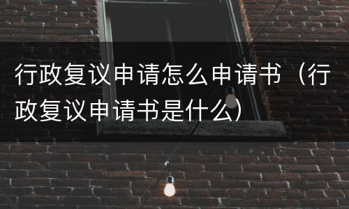 行政复议申请怎么申请书（行政复议申请书是什么）
