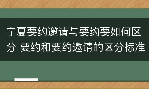 宁夏要约邀请与要约要如何区分 要约和要约邀请的区分标准