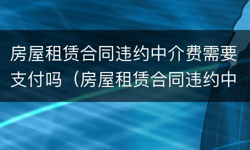 房屋租赁合同违约中介费需要支付吗（房屋租赁合同违约中介费需要支付吗）