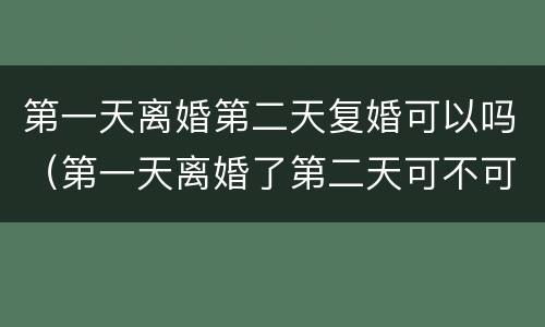 第一天离婚第二天复婚可以吗（第一天离婚了第二天可不可以复婚）