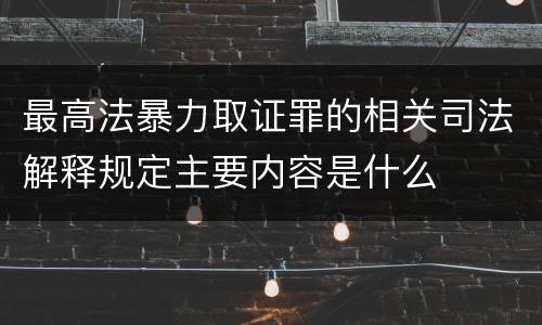 最高法暴力取证罪的相关司法解释规定主要内容是什么