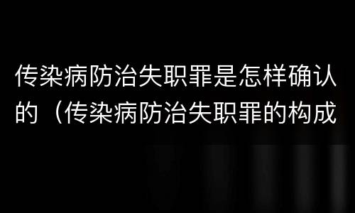 传染病防治失职罪是怎样确认的（传染病防治失职罪的构成要件）