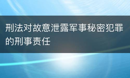 刑法对故意泄露军事秘密犯罪的刑事责任