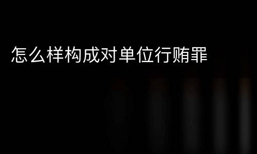 怎么样构成对单位行贿罪