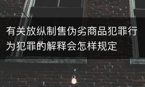 有关放纵制售伪劣商品犯罪行为犯罪的解释会怎样规定